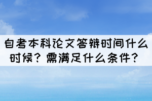 自考本科论文答辩时间什么时候？需满足什么条件？