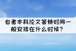 自考本科论文答辩时间一般安排在什么时候? 自考本科论文答辩时间一般安排在什么时候?