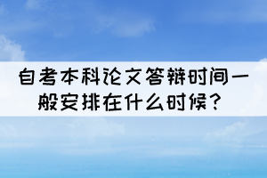 自考本科论文答辩时间一般安排在什么时候？