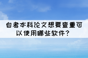 自考本科论文想要查重可以使用哪些软件? 自考本科论文想要查重可以使用哪些软件?