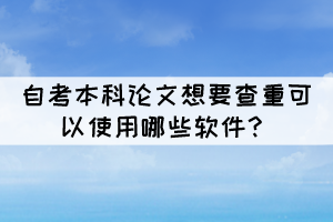 自考本科论文想要查重可以使用哪些软件？