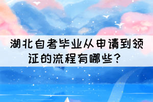 2021年下半年湖北自考毕业从申请到领证的流程有哪些? 2021年下半年湖北自考毕业从申请到领证的流程有哪些?