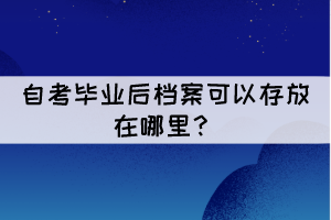 自考毕业后档案可以存放在哪里? 自考毕业后档案可以存放在哪里?