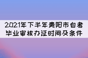 2021年下半年贵阳市自考毕业审核办证时间及条件