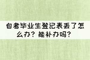 自考毕业生登记表丢了怎么办?能补办吗? 自考毕业生登记表丢了怎么办?能补办吗?