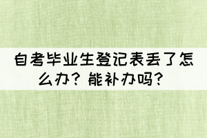 自考毕业生登记表丢了怎么办？能补办吗？