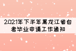 2021年下半年黑龙江省自考毕业申请工作通知