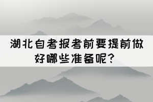 2022年4月湖北自考报考前要提前做好哪些准备呢? 2022年4月湖北自考报考前要提前做好哪些准备呢?