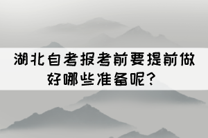 2022年4月湖北自考报考前要提前做好哪些准备呢？