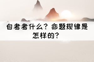 自考考什么?命题规律是怎样的? 自考考什么?命题规律是怎样的?