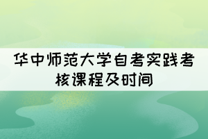 2021年下半年华中师范大学自考实践考核课程及时间