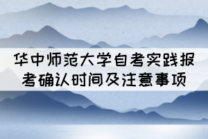 2021年下半年华中师范大学自考实践报考确认时间及注意事项