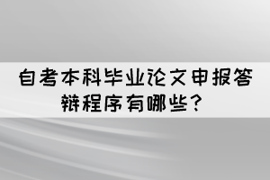 自考本科毕业论文申报答辩程序有哪些? 自考本科毕业论文申报答辩程序有哪些?