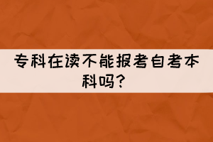 专科在读不能报考自考本科吗? 专科在读不能报考自考本科吗?