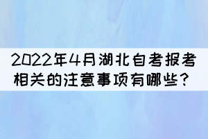 2022年4月湖北自考报考相关的注意事项有哪些? 2022年4月湖北自考报考相关的注意事项有哪些?
