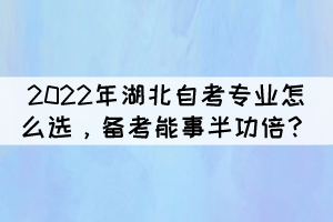 2022年湖北自考专业怎么选,备考能事半功倍? 2022年湖北自考专业怎么选,备考能事半功倍?