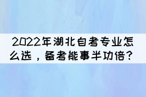 2022年湖北自考专业怎么选，备考能事半功倍？