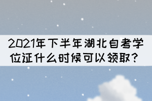 申请2021年下半年湖北自考学位什么时候能拿证? 申请2021年下半年湖北自考学位什么时候能拿证?