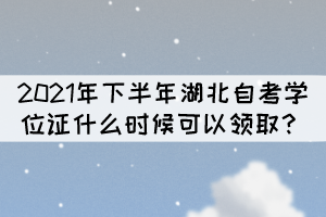 申请2021年下半年湖北自考学位什么时候能拿证？