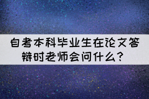 自考本科毕业生在论文答辩时老师会问什么? 自考本科毕业生在论文答辩时老师会问什么?