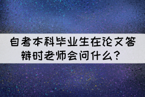 自考本科毕业生在论文答辩时老师会问什么？