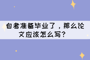 自考准备毕业了，那么论文应该怎么写？ 