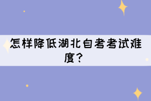 怎样降低湖北自考考试难度? 怎样降低湖北自考考试难度?