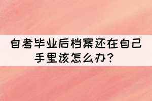 自考毕业后档案还在自己手里该怎么办? 自考毕业后档案还在自己手里该怎么办?