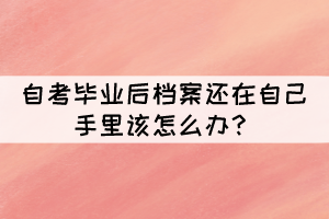 自考毕业后档案还在自己手里该怎么办？