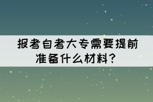 报考自考大专需要提前准备什么材料? 报考自考大专需要提前准备什么材料?