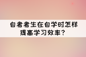 自考考生在自学时怎样提高学习效率？