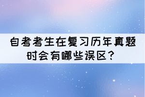 自考考生在复习历年真题时会有哪些误区？