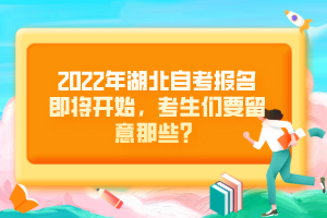 2022年湖北自考报名即将开始，考生们要留意那些？