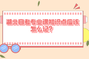 湖北自考专业课知识点应该怎么记？