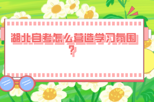 湖北自考怎么营造学习氛围？