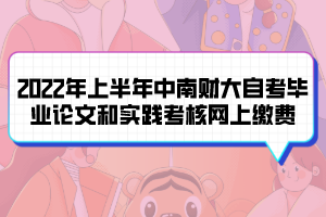 2022年上半年中南财大自考毕业论文和实践考核网上缴费 2022年上半年中南财大自考毕业论文和实践考核网上缴费