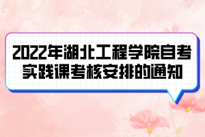 2022年湖北工程学院自考实践课考核安排的通知