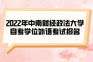 2022年中南财经政法大学自考学位外语考试报名 2022年中南财经政法大学自考学位外语考试报名