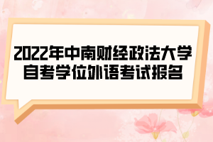 2022年中南财经政法大学自考学位外语考试报名