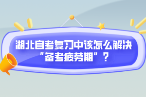 湖北自考复习中该怎么解决“备考疲劳期”？