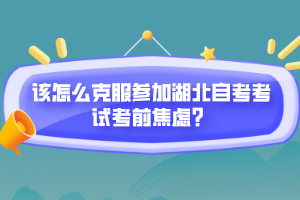 该怎么克服参加湖北自考考试考前焦虑？