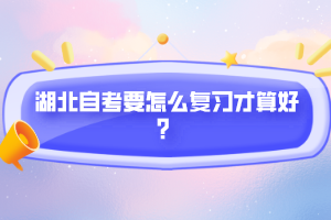 湖北自考要怎么复习才算好？