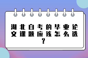 湖北自考的毕业论文课题应该怎么选？