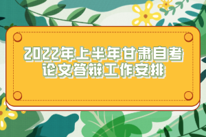 2022年上半年甘肃自考论文答辩工作安排