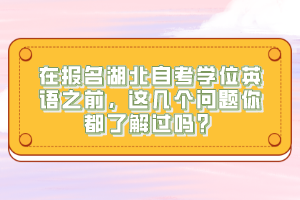 在报名湖北自考学位英语之前，这几个问题你都了解过吗？