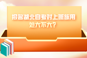 报名湖北自考对上班族用处大不大？