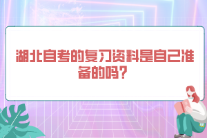 湖北自考的复习资料是自己准备的吗？