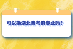 可以换湖北自考的专业吗？