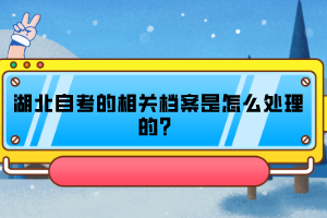 湖北自考的相关档案是怎么处理的？