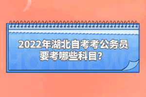 2022年湖北自考考公务员要考哪些科目？